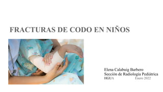 FRACTURAS DE CODO EN NIÑOS
Elena Calabuig Barbero
Sección de Radiología Pediátrica
HGUA Enero 2022
 