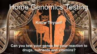 Home Genomics Testing
Know Thyself
Can you test your genes for your reaction to
drugs, nutrients and vitamins?
 
