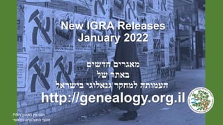 New IGRA Releases
January 2022
‫מאגרים‬
‫חדשים‬
‫באתר‬
‫של‬
‫העמותה‬
‫למחקר‬
‫גנאלוגי‬
‫בישראל‬
http://genealogy.org.il
PINN HANS ‫פין‬ ‫הנס‬
‫הלאומי‬ ‫התצלוצים‬ ‫אוסף‬
 