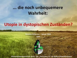 ... die noch unbequemere
Wahrheit:
Annette Schlemm – Januar 2022
vom
Utopie in dystopischen Zuständen?
Klimanotstandszentrum Jena – für „Freiraum e.V.“ im Kulturschlachthof Jena
 