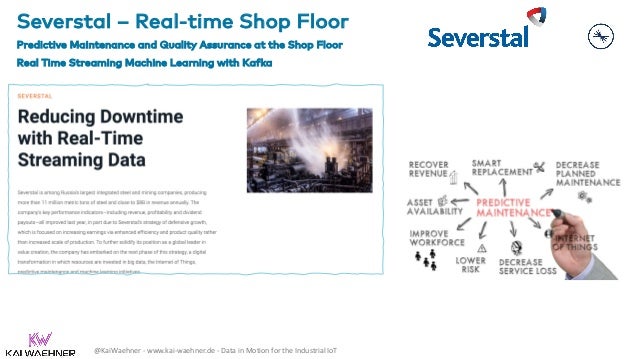 @KaiWaehner - www.kai-waehner.de - Data in Motion for the Industrial IoT
Severstal – Real-time Shop Floor
Predictive Maintenance and Quality Assurance at the Shop Floor
Real Time Streaming Machine Learning with Kafka
 