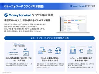 © Money Forward, Inc. 34
マネーフォワード クラウド年末調整
法令改正の自動アップデート対応や、簡単データ共有により
担当者の工数を大幅に削減することができます。
また、申告書や源泉徴収票をクラウド上で確認できるので、
紙・印刷代を削減し、配布・回収の手間もいりません。
書類配布から入力・回収・提出をクラウド上で実現
マネーフォワード クラウド年末調整の特長
他社の給与計算ソフトを使ってい
てもご利用可能
CSVで従業員情報・給与情報のインポート、年
末調整結果のエクスポートができます。
Web上で書類の配布、
回収の管理ができる
従業員はアンケート方式で簡単入力、労務担当
者は書類の配布や回収状況の管理を、全てオ
ンライン上でできます。
e-Tax、eLTAX 連携による
電子申告に対応
法定調書など作成した書類を
e-Tax、eLTAXを
利用し電子申告できます。
※令和3年の年末調整時期までに実装予定
 
