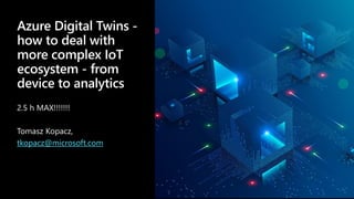 Azure Digital Twins -
how to deal with
more complex IoT
ecosystem - from
device to analytics
2.5 h MAX!!!!!!!
Tomasz Kopacz,
tkopacz@microsoft.com
 