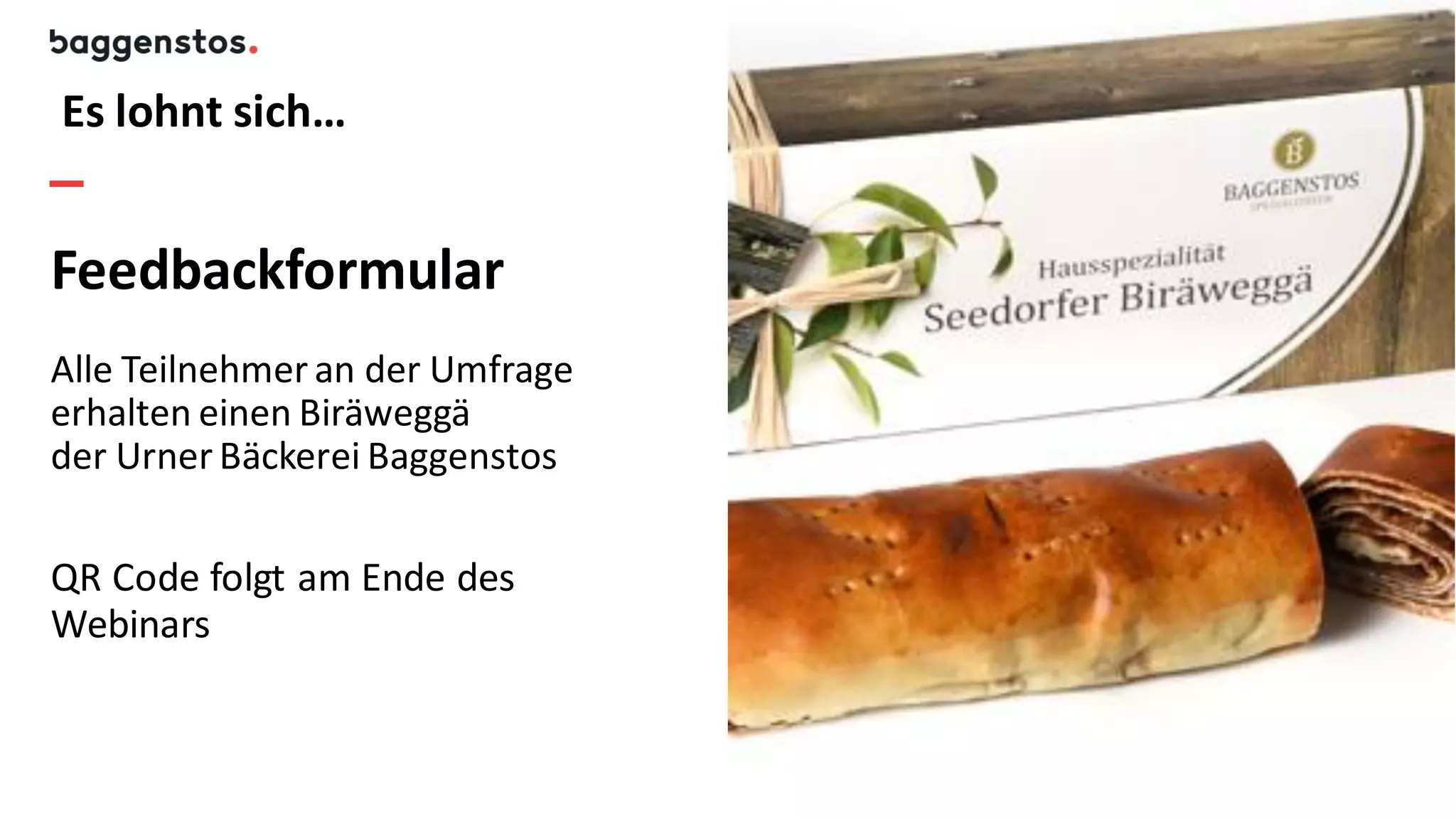 3
Es lohnt sich…
Feedbackformular
Alle Teilnehmer an der Umfrage
erhalten einen Biräweggä
der Urner Bäckerei Baggenstos
QR Code folgt am Ende des
Webinars
 