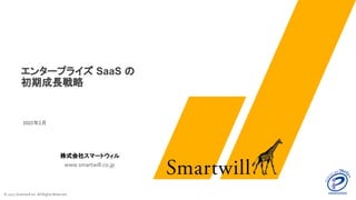 www.smartwill.co.jp
© 2022 Smartwill Inc. All Rights Reserved.
株式会社スマートウィル
2022年2月 
エンタープライズ SaaS の
初期成長戦略
 