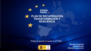 #NextGenerationEU
#EspañaPuede
#PlandeRecuperación
PLAN DE RECUPERACIÓN,
TRANSFORMACIÓN Y
RESILIENCIA
Política Industrial e Impulso a la PYME
 