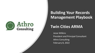 Building Your Records
Management Playbook
Twin Cities ARMA
Jesse Wilkins
President and Principal Consultant
Athro Consulting
February 8, 2022
 
