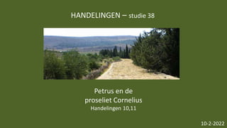 HANDELINGEN – studie 38
10-2-2022
Petrus en de
proseliet Cornelius
Handelingen 10,11
 