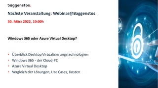 Nächste Veranstaltung: Webinar@Baggenstos
30. März 2022, 10:00h
Windows 365 oder Azure Virtual Desktop?
• Überblick Desktop Virtualisierungstechnologien
• Windows 365 - der Cloud-PC
• Azure Virtual Desktop
• Vergleich der Lösungen, Use Cases, Kosten
 