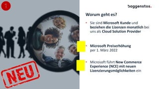 Worum geht es?
• Sie sind Microsoft Kunde und
beziehen die Lizenzen monatlich bei
uns als Cloud Solution Provider
• Microsoft Preiserhöhung
per 1. März 2022
• Microsoft führt New Commerce
Experience (NCE) mit neuen
Lizenzierungsmöglichkeiten ein
 