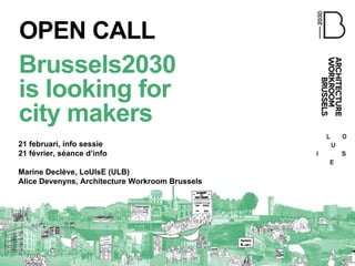 Brussels2030
is looking for
city makers
OPEN CALL
21 februari, info sessie
21 février, séance d’info
Marine Declève, LoUIsE (ULB)
Alice Devenyns, Architecture Workroom Brussels
 