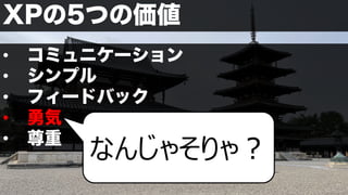 XPの5つの価値
• コミュニケーション
• シンプル
• フィードバック
• 勇気
• 尊重
なんじゃそりゃ︖
 