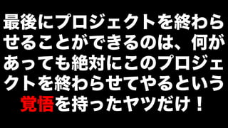 最後にプロジェクトを終わら
せることができるのは、何が
あっても絶対にこのプロジェ
クトを終わらせてやるという
覚悟を持ったヤツだけ！
 