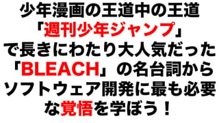 少年漫画の王道中の王道
「週刊少年ジャンプ」
で長きにわたり大人気だった
「BLEACH」の名台詞から
ソフトウェア開発に最も必要
な覚悟を学ぼう！
 