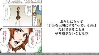 あたしにとって
自分を大切にする っていうのは
今日できることを
やり逃さないことなの
BLEACH カラー版 60 (ジャンプコミックスDIGITAL) / 久保帯⼈ / 集英社 / 2013/08/02 https://amzn.to/3L93Z9h
 