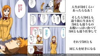 人生が5回くらい
あったらなあ！
そしたら5回とも
違う街に生まれて
5回とも違うもの
お腹いっぱい食べて
5回とも違う仕事して
それで5回とも
同じ人を好きになる
BLEACH カラー版 27 (ジャンプコミックスDIGITAL) / 久保帯⼈ / 集英社 / 2007/04/04 https://amzn.to/3LjYViy
 