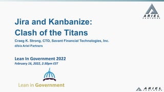 Lean In Government 2022
February 16, 2022, 2:30pm EST
Jira and Kanbanize:
Clash of the Titans
Craeg K. Strong, CTO, Savant Financial Technologies, Inc.
d/b/a Ariel Partners
 