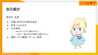 Copyright  (C) 2022 Toranoana Inc. All Rights Reserved.
自己紹介
西志村　友基
● 所属：虎の穴ラボ株式会社
● 担当：Fantiaなど
● 入社理由：
○ BtoCサービスに関わりたい
○ 一生に一度はオタク業界に関わりたい
● 趣味：アニメ鑑賞、ゲーム、競馬
2
 