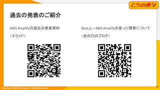 Copyright  (C) 2022 Toranoana Inc. All Rights Reserved.
過去の発表のご紹介
Next.js + AWS Amplifyを使った開発について
（虎の穴のブログ）
AWS Amplifyの過去の発表資料
（スライド）
30
 