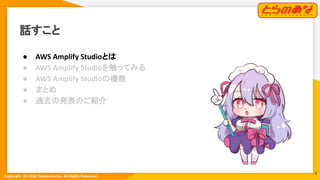 Copyright  (C) 2022 Toranoana Inc. All Rights Reserved.
話すこと
● AWS Amplify Studioとは
● AWS Amplify Studioを触ってみる
● AWS Amplify Studioの機能
● まとめ
● 過去の発表のご紹介
4
 
