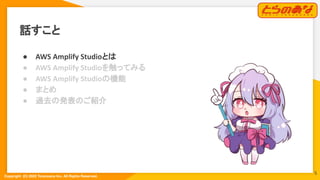 Copyright  (C) 2022 Toranoana Inc. All Rights Reserved.
話すこと
● AWS Amplify Studioとは
● AWS Amplify Studioを触ってみる
● AWS Amplify Studioの機能
● まとめ
● 過去の発表のご紹介
5
 