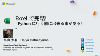 Excel で完結!
- Python に行く前に出来る事がある!
-
畠山 大有 | Daiyu Hatakeyama
Saga Smart Tech Adviser |
Architect && Software Engineer && Applied Data Scientist
Microsoft Japan
/dahatake
@dahatake
/in/dahatake
/dahatake
/dahatake
 