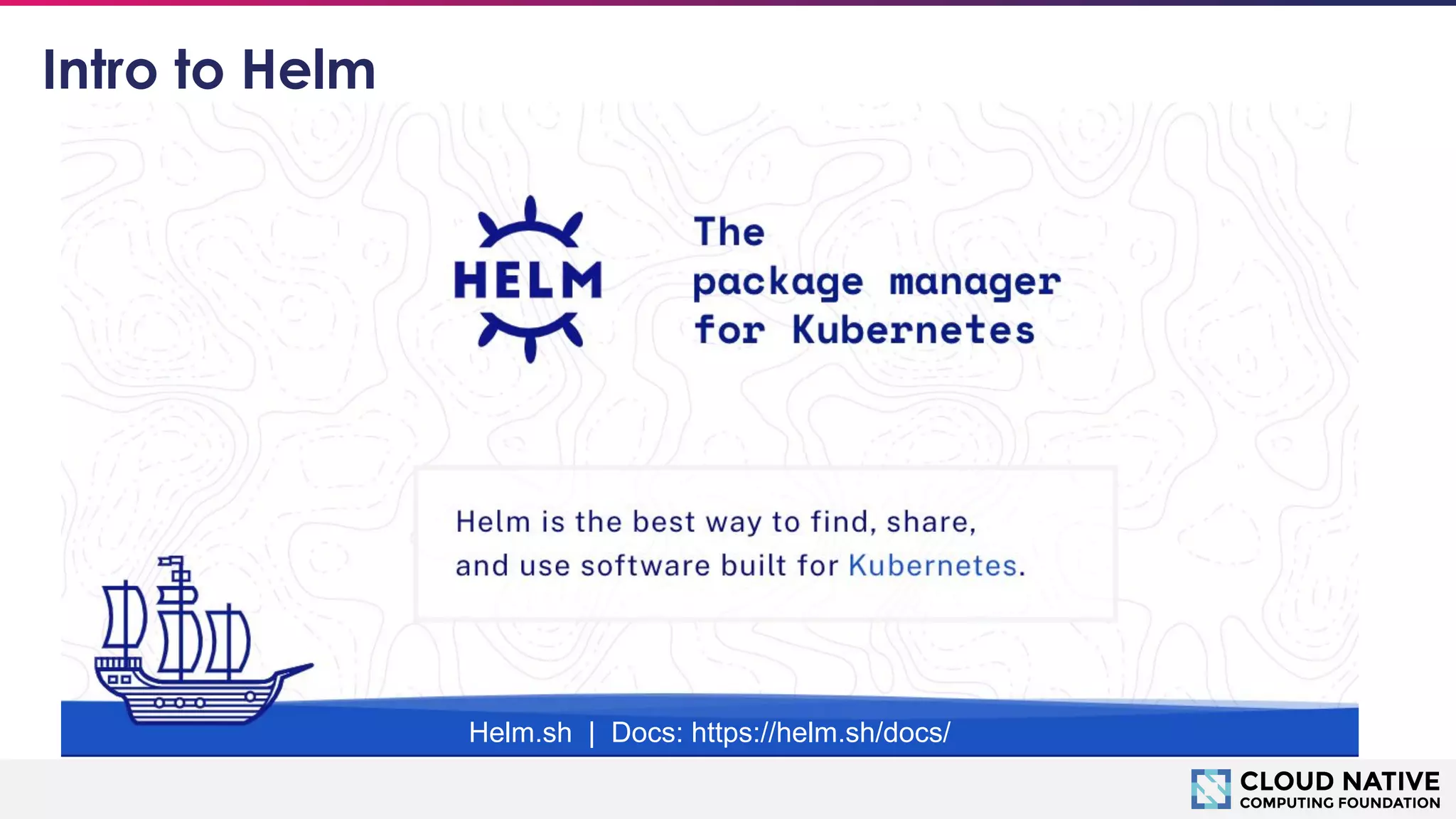 © 2018 Cloud Native Computing Foundation
6
Intro to Helm
Helm.sh | Docs: https://helm.sh/docs/
 