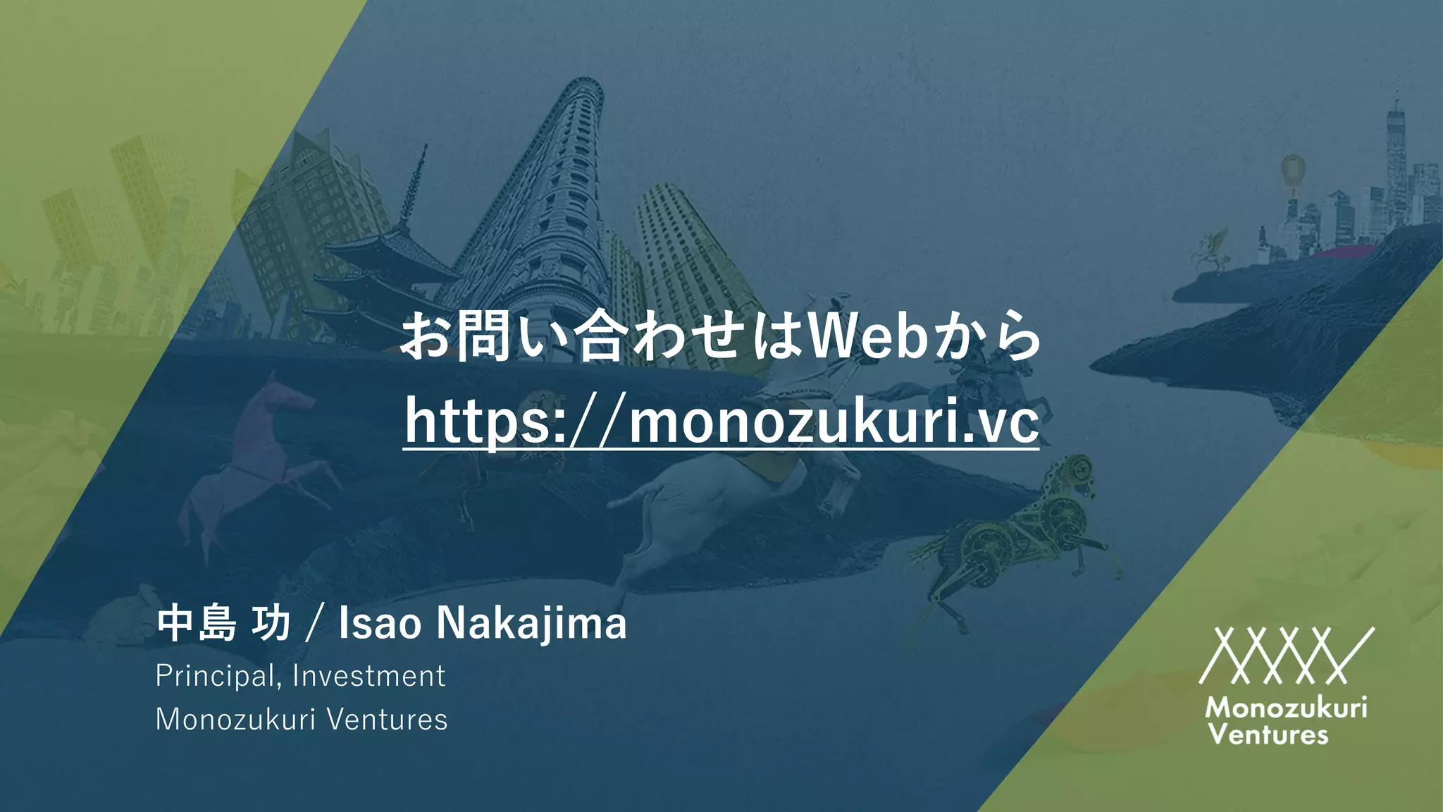 中島 功 / Isao Nakajima
Principal, Investment
Monozukuri Ventures
お問い合わせはWebから
https://monozukuri.vc
 
