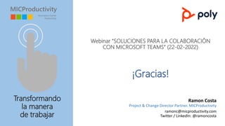 Webinar “SOLUCIONES PARA LA COLABORACIÓN
CON MICROSOFT TEAMS” (22-02-2022)
¡Gracias!
Transformando
la manera
de trabajar
Ramon Costa
Project & Change Director Partner. MICProductivity
ramonc@micproductivity.com
Twitter / LinkedIn: @ramoncosta
 