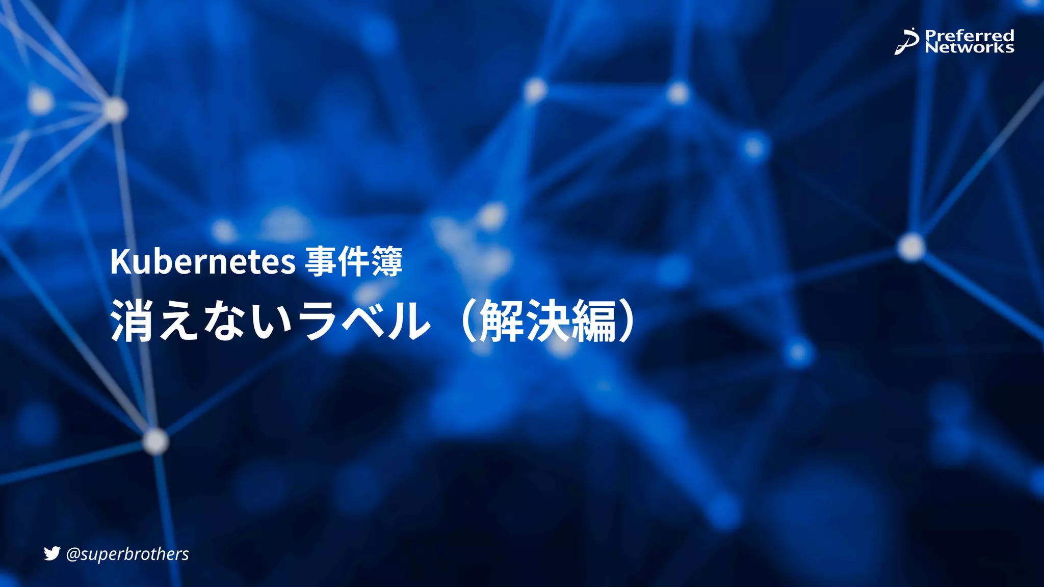 @superbrothers
!
Kubernetes 事件簿
消えないラベル（解決編）
 