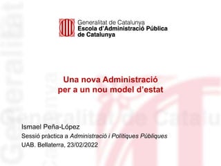 Una nova Administració
per a un nou model d’estat
Ismael Peña-López
Sessió pràctica a Administració i Polítiques Públiques
UAB. Bellaterra, 23/02/2022
 