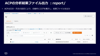 © 2022, Amazon Web Services, Inc. or its affiliates. All rights reserved.
ACPの分析結果ファイル出⼒ ︓report/
• ACPは⽇次・⽉次の設定により、⾃動的にログを集計し、結果ファイルを出⼒
 
