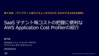 © 2022, Amazon Web Services, Inc. or its affiliates. All rights reserved.
SaaS テナント毎コストの把握に便利な
AWS Application Cost Profil...