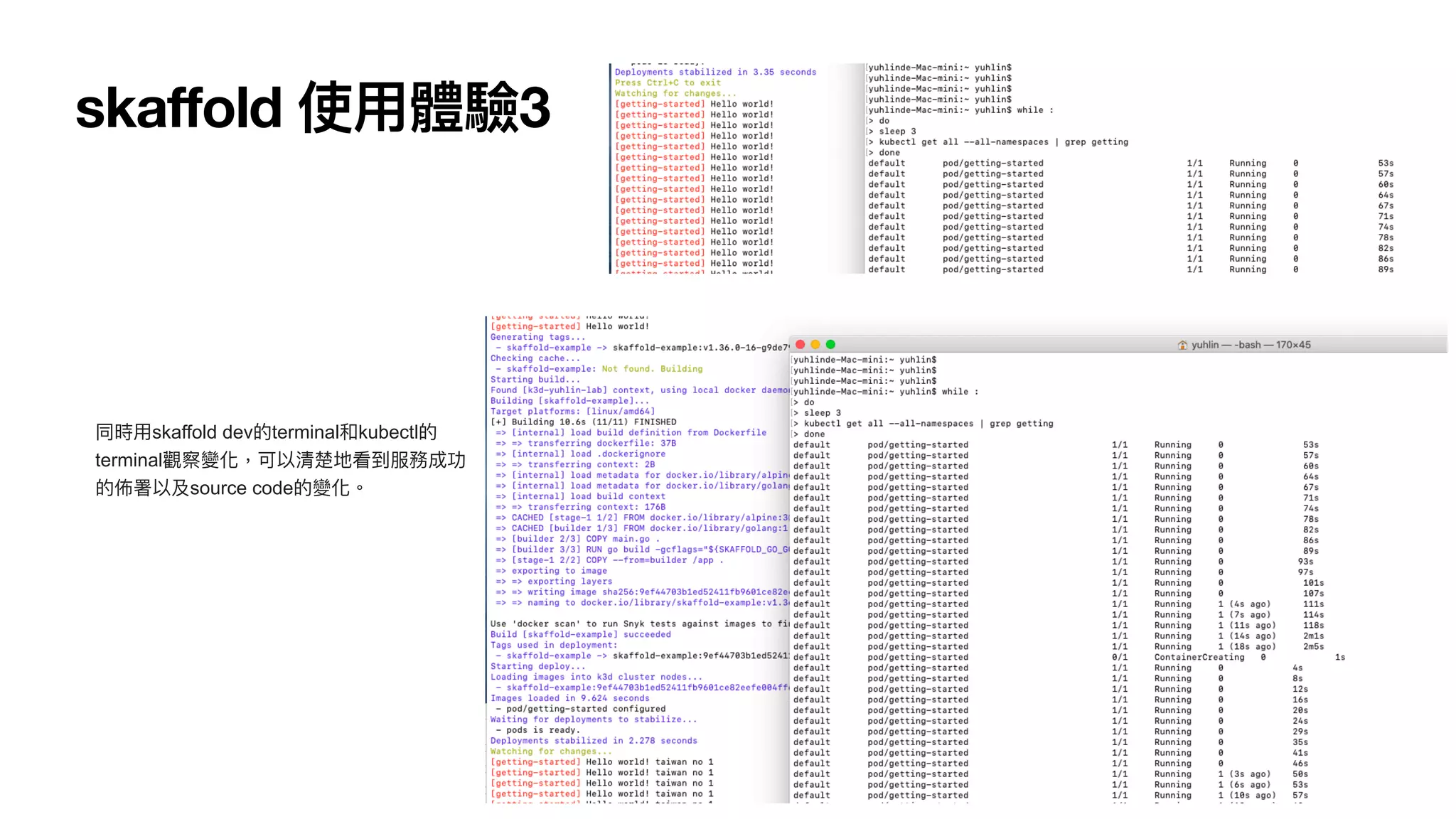 skaffold 使⽤體驗3
同時⽤skaffold dev的terminal和kubectl的
terminal觀察變化，可以清楚地看到服務成功
的佈署以及source code的變化。
 