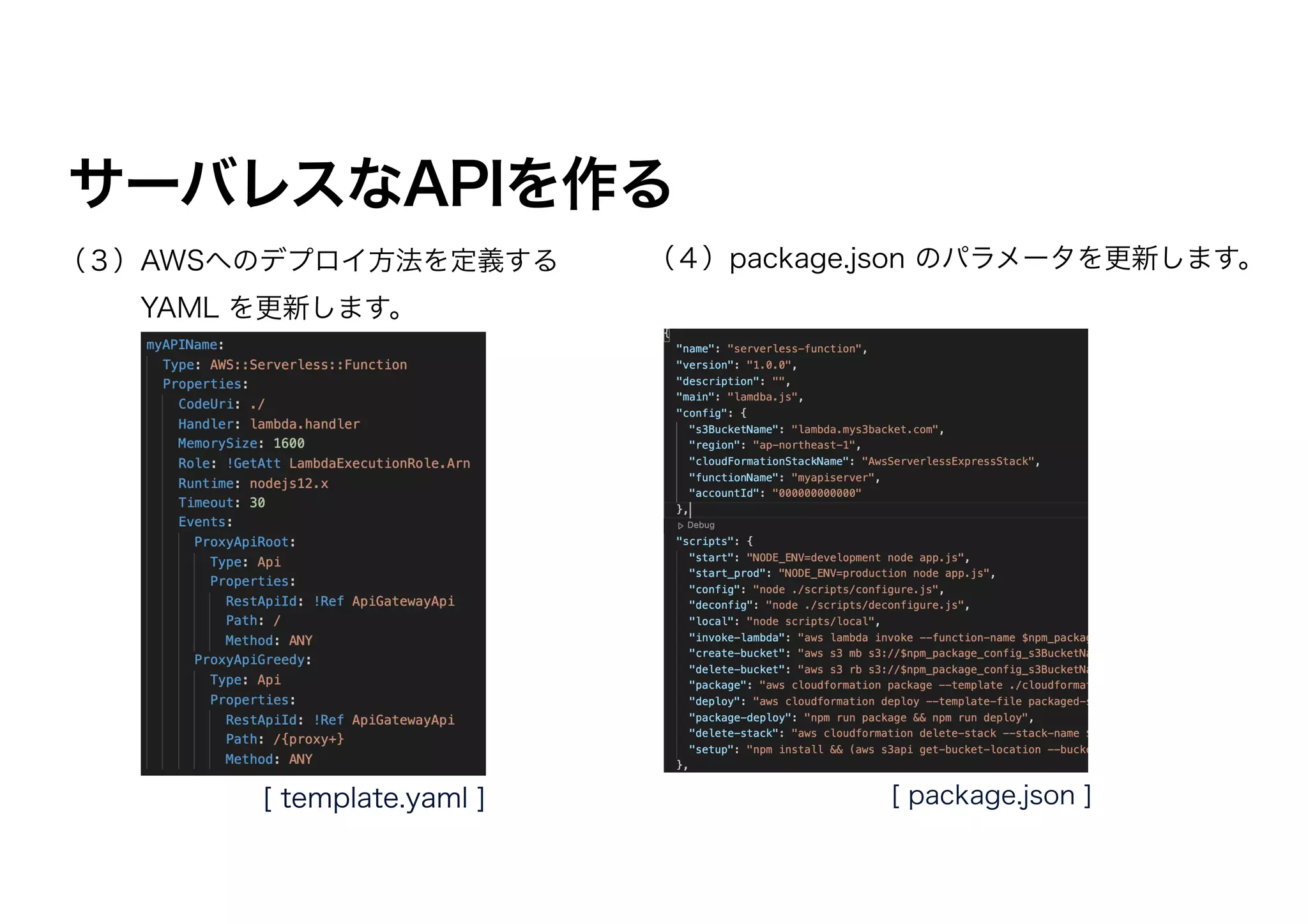 サーバレスなAPIを作る
（３）AWSへのデプロイ方法を定義する
   YAML を更新します。
（４）package.json のパラメータを更新します。
[ template.yaml ] [ package.json ]
 