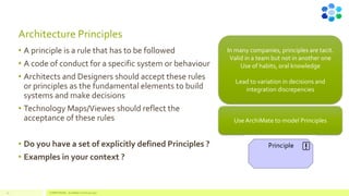 Architecture Principles
• A principle is a rule that has to be followed
• A code of conduct for a specific system or behaviour
• Architects and Designers should accept these rules
or principles as the fundamental elements to build
systems and make decisions
• Technology Maps/Viewes should reflect the
acceptance of these rules
• Do you have a set of explicitly defined Principles ?
• Examples in your context ?
In many companies, principles are tacit.
Valid in a team but not in another one
Use of habits, oral knowledge
Lead to variation in decisions and
integration discrepencies
Use ArchiMate to model Principles
17 COMPETENSIS - ArchiMate Technical Layer
 