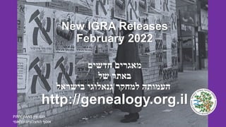 New IGRA Releases
February 2022
‫מאגרים‬
‫חדשים‬
‫באתר‬
‫של‬
‫העמותה‬
‫למחקר‬
‫גנאלוגי‬
‫בישראל‬
http://genealogy.org.il
PINN HANS ‫פין‬ ‫הנס‬
‫הלאומי‬ ‫התצלוצים‬ ‫אוסף‬
 