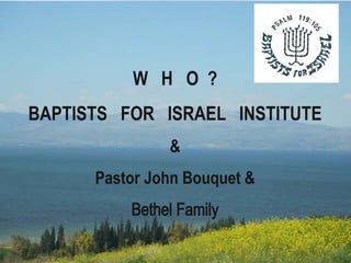 W H O ?
BAPTISTS FOR ISRAEL INSTITUTE
&
Pastor John Bouquet &
Bethel Family
 