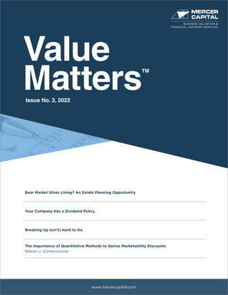 Value
Matters
TM
www.mercercapital.com
Bear Market Silver Lining? An Estate Planning Opportunity
Your Company Has a Dividend Policy
Breaking Up Is(n’t) Hard to Do
The Importance of Quantitative Methods to Derive Marketability Discounts
Nelson v. Commissioner
Issue No. 2, 2022
BUSINESS VALUATION &
FINANCIAL ADVISORY SERVICES
 
