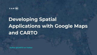 Developing Spatial
Applications with Google Maps
and CARTO
Follow @CARTO on Twitter
 