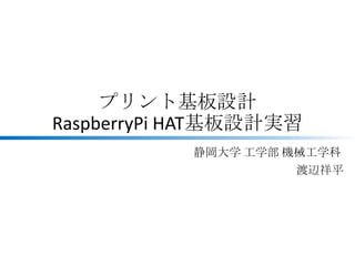 プリント基板設計
RaspberryPi HAT基板設計実習
静岡大学 工学部 機械工学科
渡辺祥平
 