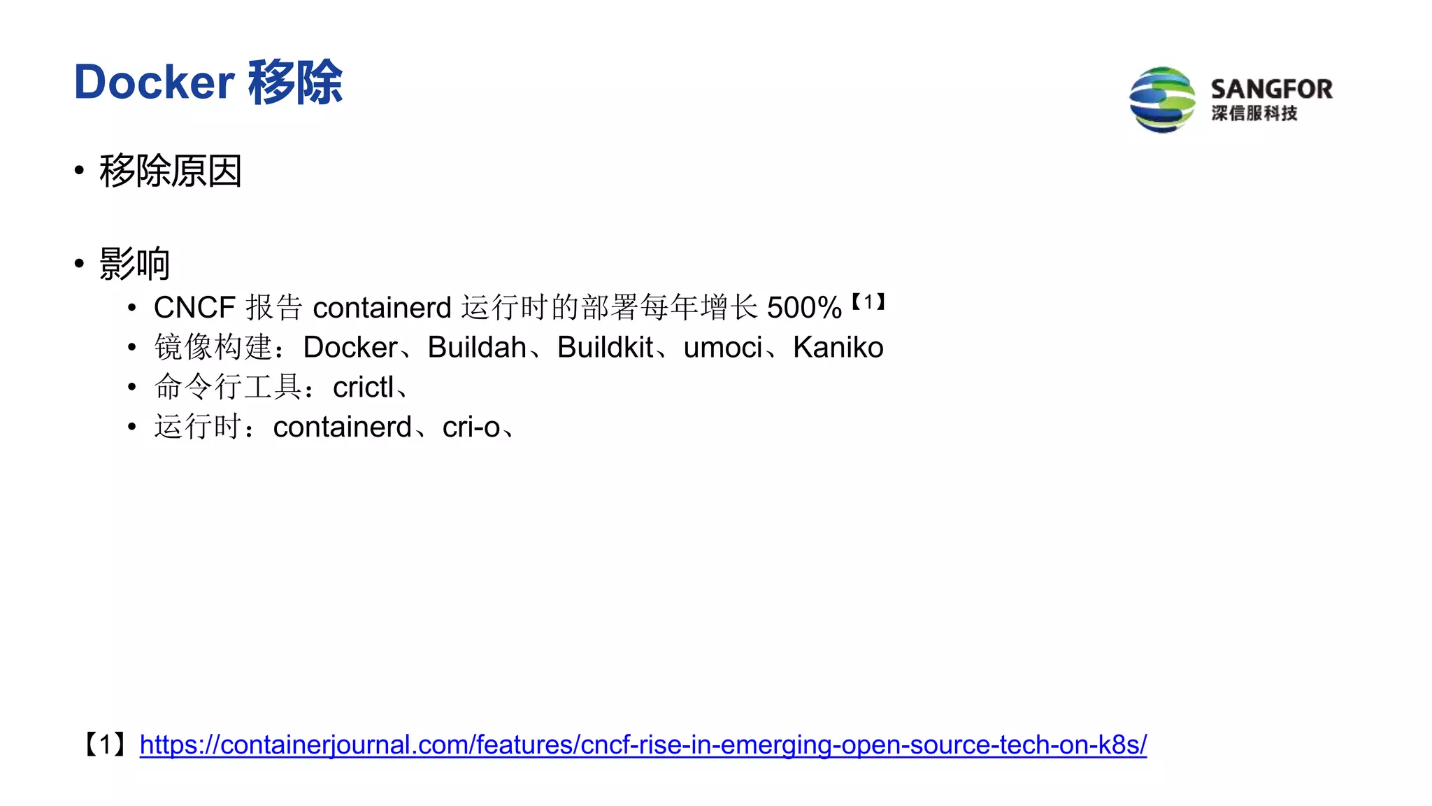 Docker 移除
• 移除原因
• 影响
• CNCF 报告 containerd 运行时的部署每年增长 500%【1】
• 镜像构建：Docker、Buildah、Buildkit、umoci、Kaniko
• 命令行工具：crictl、
• 运行时：containerd、cri-o、
【1】https://containerjournal.com/features/cncf-rise-in-emerging-open-source-tech-on-k8s/
 