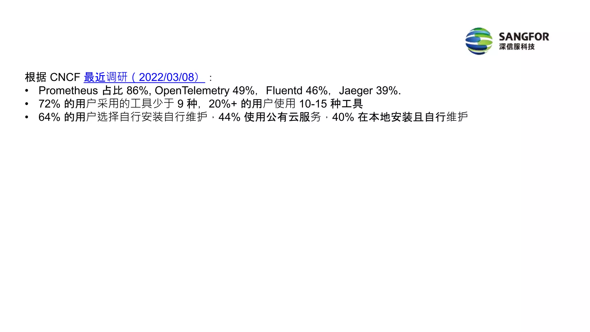 根据 CNCF 最近调研（2022/03/08）：
• Prometheus 占比 86%, OpenTelemetry 49%，Fluentd 46%，Jaeger 39%.
• 72% 的用户采用的工具少于 9 种，20%+ 的用户使用 10-15 种工具
• 64% 的用户选择自行安装自行维护，44% 使用公有云服务，40% 在本地安装且自行维护
 