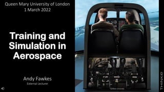 Training and
Simulation in
Aerospace
Queen Mary University of London
1 March 2022
Andy Fawkes
External Lecturer
Carleton University
 