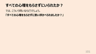 すべての⼼理をもらさずにいられたか︖
101
では、こういう問いならどうでしょう。
「すべての⼼理をもらさずに思い浮かべられましたか︖」
 