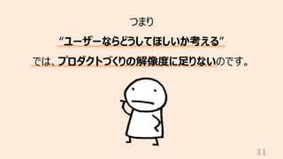 11
つまり
“ユーザーならどうしてほしいか考える”
では、プロダクトづくりの解像度に⾜りないのです。
 