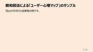 親和図法による「ユーザー⼼理マップ」のサンプル
116
⽻⼭の⼿がけた成果物の例です。
 