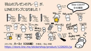 ⽻⼭のプレゼンのアレ が、
LINEスタンプになりました︕
スタンプ名︓ハーミィ（CSS編） 作者名︓⽻⼭ 祥樹
https://store.line.me/stickershop/product/1228201/ja
Web・CSSネタ
全40種類
 