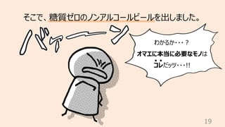 19
そこで、糖質ゼロのノンアルコールビールを出しました。
わかるか・・・︖
オマエに本当に必要なモノは
コレだッツ・・・!!
 