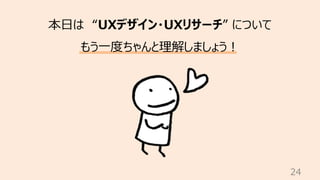 24
本⽇は “UXデザイン・UXリサーチ” について
もう⼀度ちゃんと理解しましょう︕
 